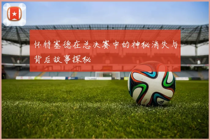 怀特塞德在总决赛中的神秘消失与背后故事探秘