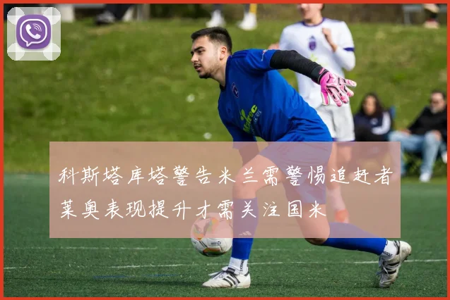 科斯塔库塔警告米兰需警惕追赶者莱奥表现提升才需关注国米