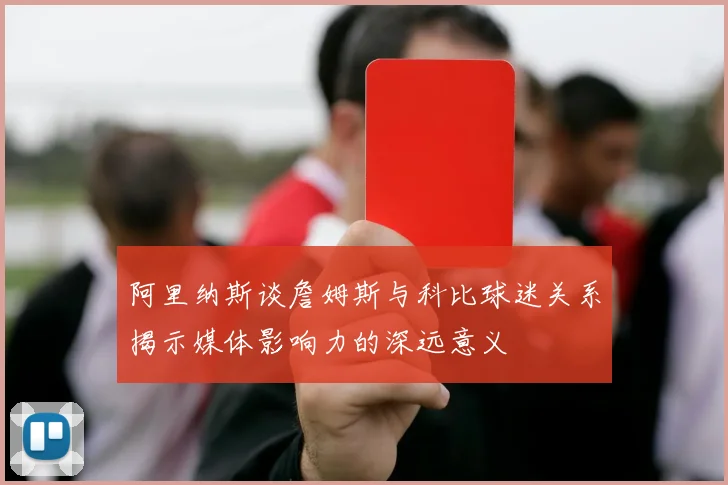 阿里纳斯谈詹姆斯与科比球迷关系揭示媒体影响力的深远意义