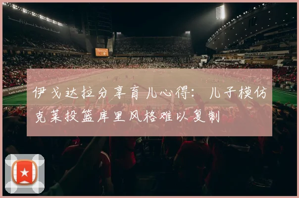 伊戈达拉分享育儿心得：儿子模仿克莱投篮库里风格难以复制