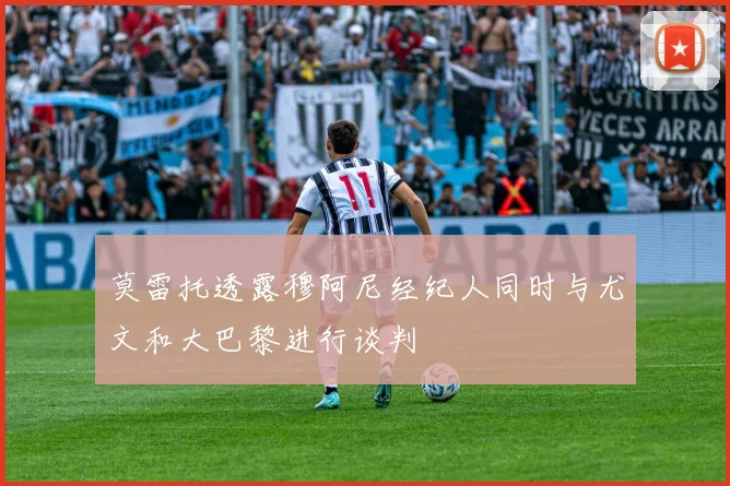 莫雷托透露穆阿尼经纪人同时与尤文和大巴黎进行谈判