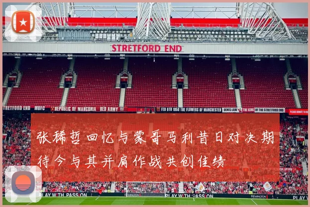 张稀哲回忆与蒙哥马利昔日对决期待今与其并肩作战共创佳绩