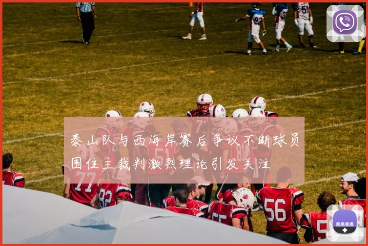 泰山队与西海岸赛后争议不断球员围住主裁判激烈理论引发关注