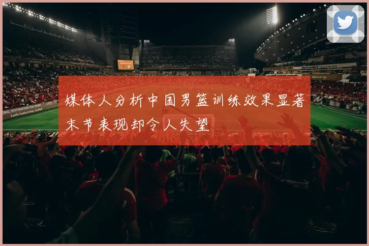媒体人分析中国男篮训练效果显著末节表现却令人失望