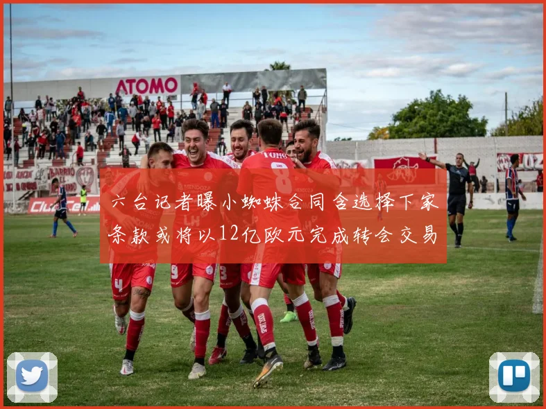 六台记者曝小蜘蛛合同含选择下家条款或将以12亿欧元完成转会交易
