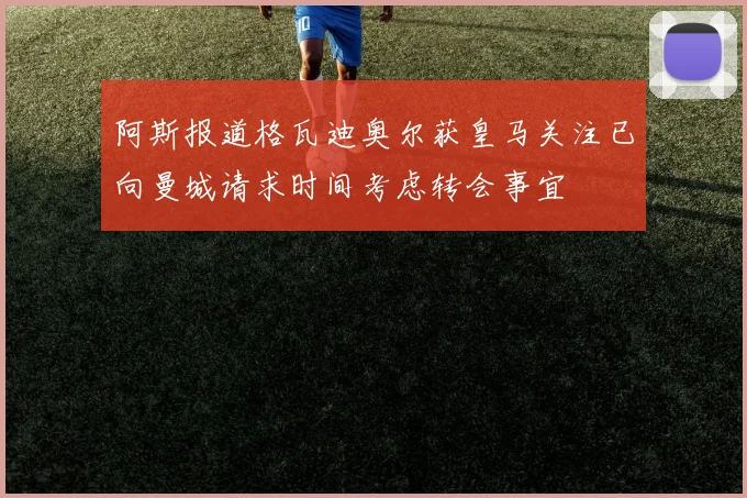 阿斯报道格瓦迪奥尔获皇马关注已向曼城请求时间考虑转会事宜
