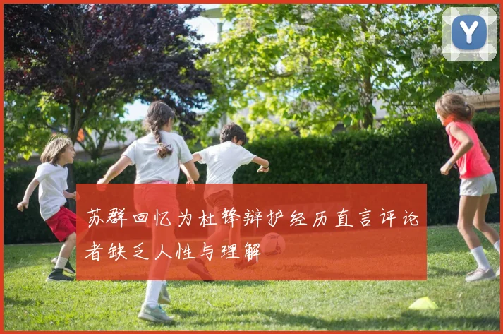 苏群回忆为杜锋辩护经历直言评论者缺乏人性与理解