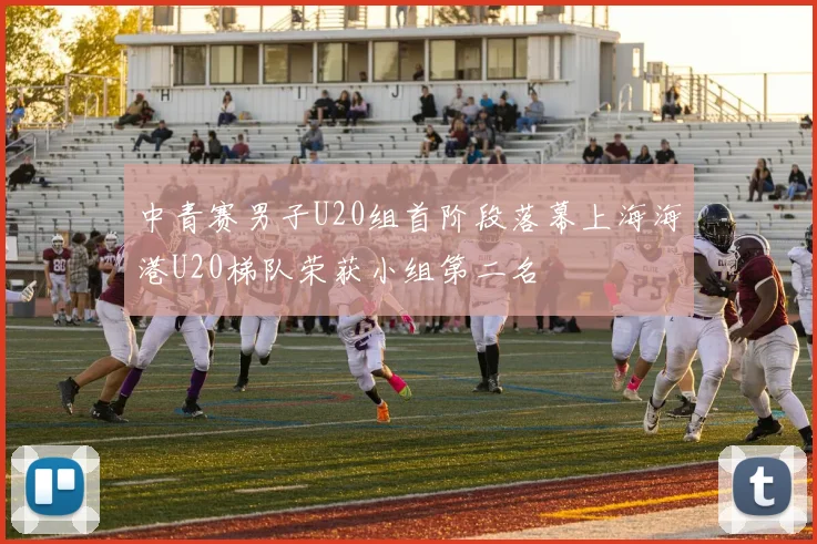 中青赛男子U20组首阶段落幕上海海港U20梯队荣获小组第二名
