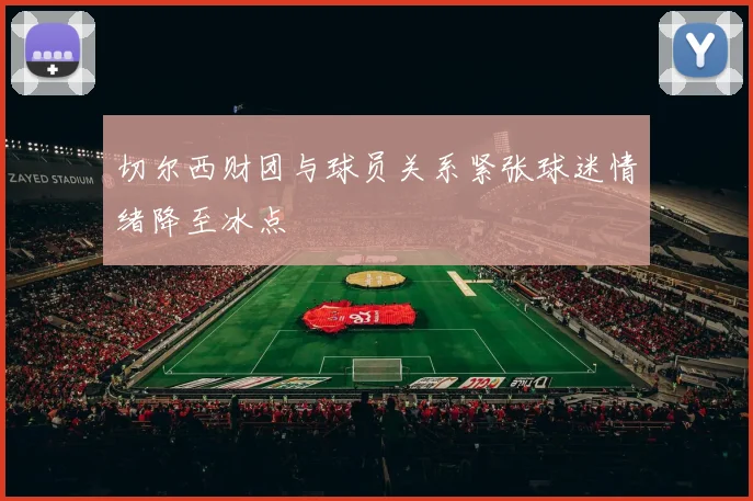 切尔西财团与球员关系紧张球迷情绪降至冰点