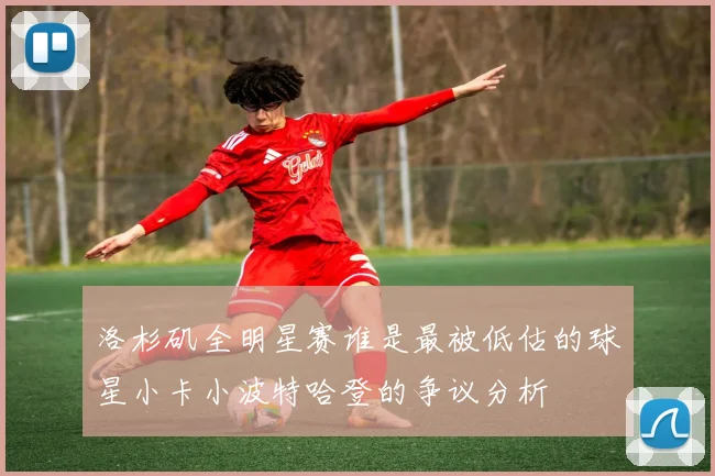 洛杉矶全明星赛谁是最被低估的球星小卡小波特哈登的争议分析
