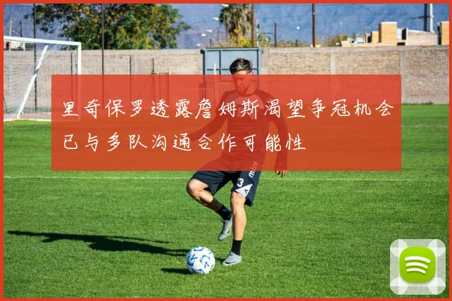里奇保罗透露詹姆斯渴望争冠机会已与多队沟通合作可能性