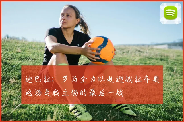 迪巴拉：罗马全力以赴迎战拉齐奥这场是我主场的最后一战