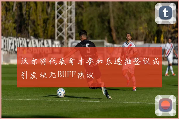 沃尔将代表奇才参加乐透抽签仪式引发状元BUFF热议