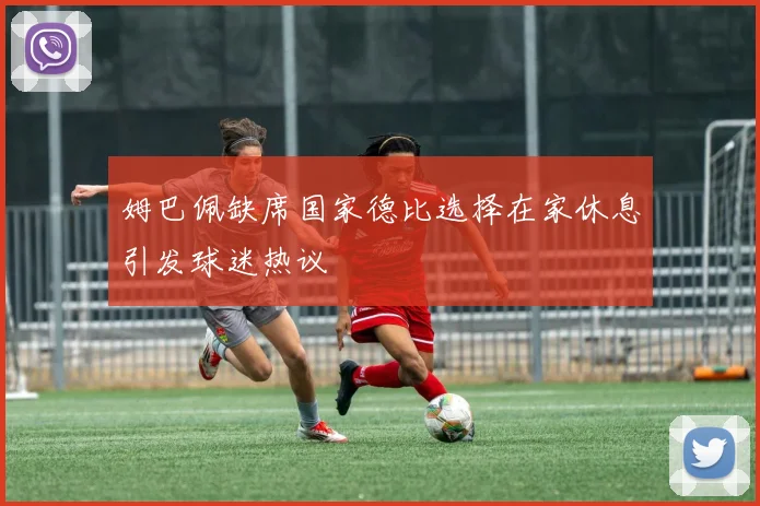 姆巴佩缺席国家德比选择在家休息引发球迷热议