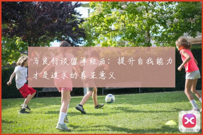 马良行谈留洋经历：提升自我能力才是追求的真正意义