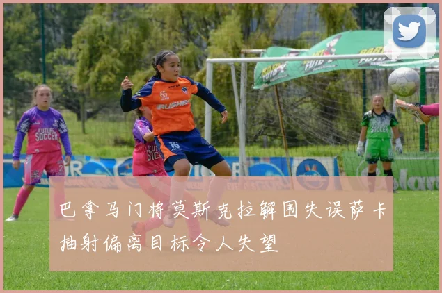 巴拿马门将莫斯克拉解围失误萨卡抽射偏离目标令人失望