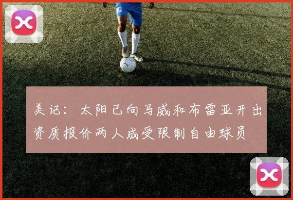 美记：太阳已向马威和布雷亚开出资质报价两人成受限制自由球员