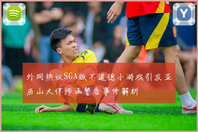 外网热议SGA版不道德小游戏引发亚历山大律师函警告事件解析