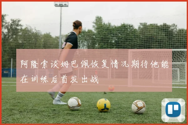 阿隆索谈姆巴佩恢复情况期待他能在训练后首发出战