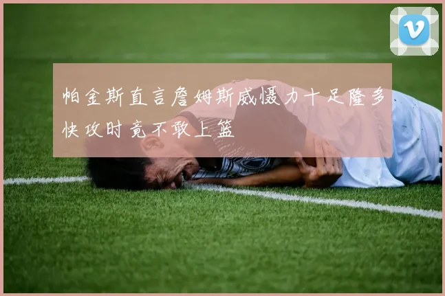 帕金斯直言詹姆斯威慑力十足隆多快攻时竟不敢上篮