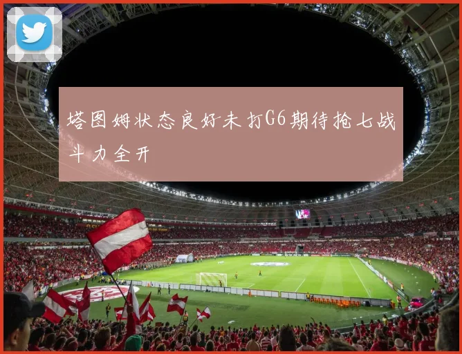 塔图姆状态良好未打G6期待抢七战斗力全开