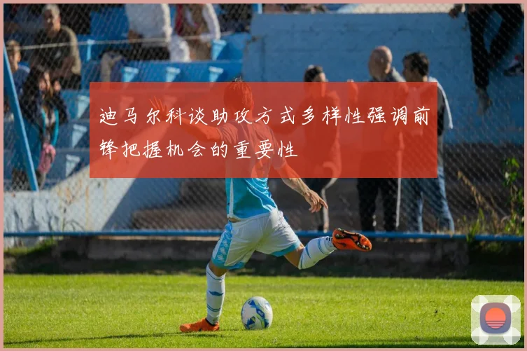 迪马尔科谈助攻方式多样性强调前锋把握机会的重要性