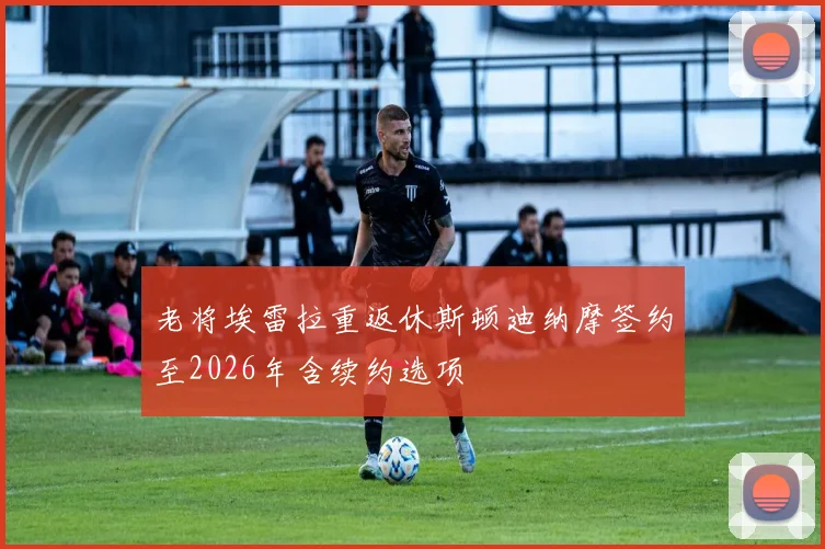 老将埃雷拉重返休斯顿迪纳摩签约至2026年含续约选项