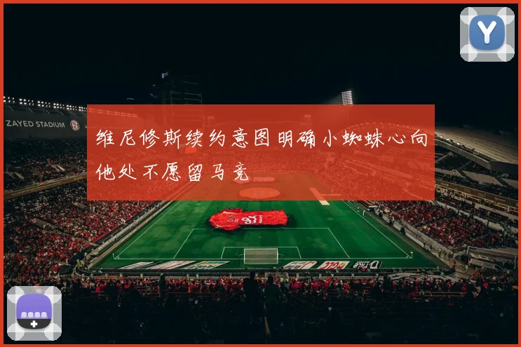 维尼修斯续约意图明确小蜘蛛心向他处不愿留马竞