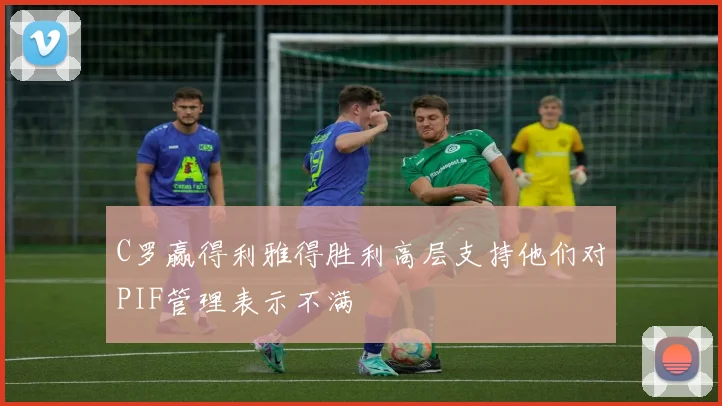 C罗赢得利雅得胜利高层支持他们对PIF管理表示不满