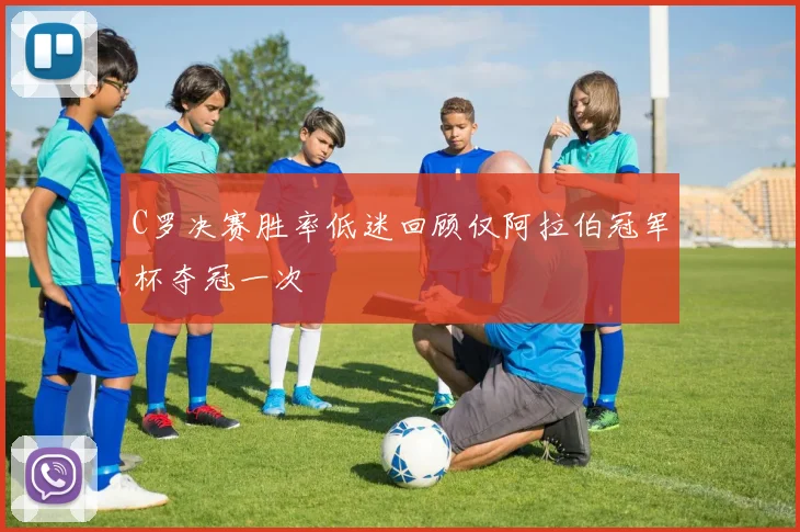 C罗决赛胜率低迷回顾仅阿拉伯冠军杯夺冠一次