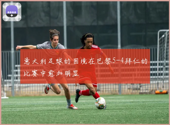 意大利足球的困境在巴黎5-4拜仁的比赛中愈加明显