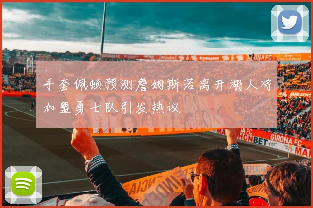 手套佩顿预测詹姆斯若离开湖人将加盟勇士队引发热议