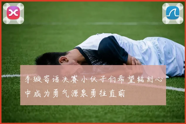 李璇寄语决赛小伙子们希望铭刻心中成为勇气源泉勇往直前