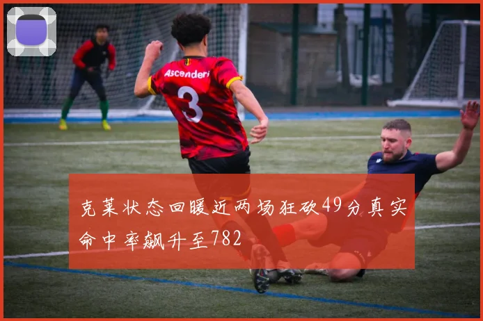 克莱状态回暖近两场狂砍49分真实命中率飙升至782