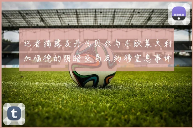 记者揭露麦丹戈贝尔与东欧莱夫利加福德的阴暗交易及约穆窒息事件真相