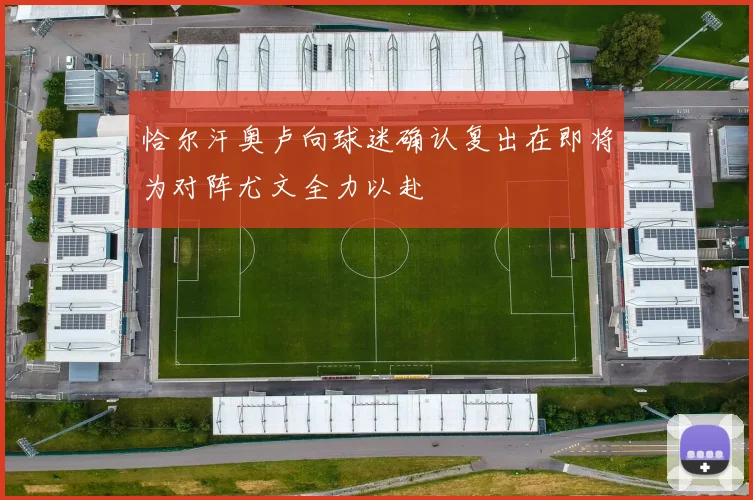 恰尔汗奥卢向球迷确认复出在即将为对阵尤文全力以赴