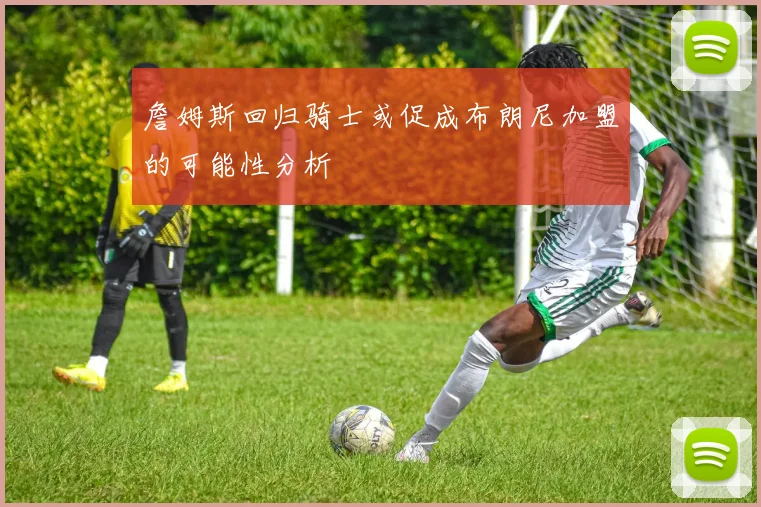 詹姆斯回归骑士或促成布朗尼加盟的可能性分析