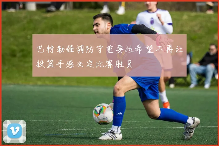 巴特勒强调防守重要性希望不再让投篮手感决定比赛胜负